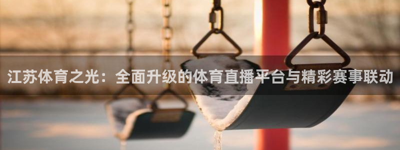 新球体育app：江苏体育之光：全面升级的体育直播平台与精彩赛事联动